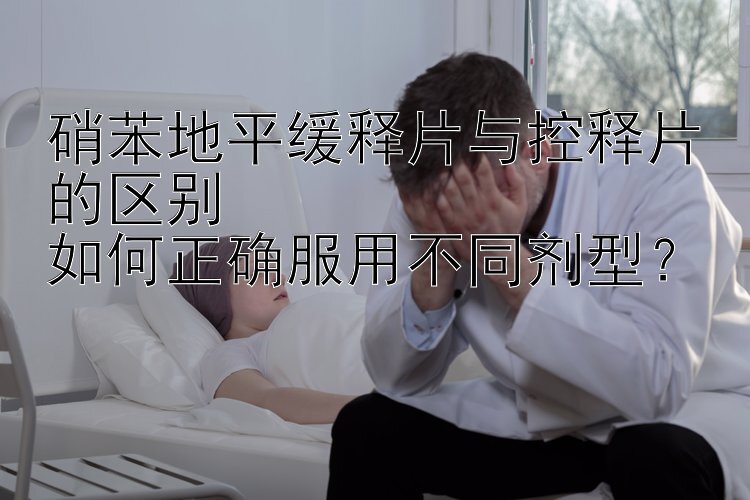 硝苯地平缓释片与控释片的区别  
如何正确服用不同剂型？