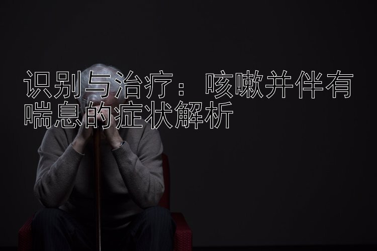 识别与治疗：咳嗽并伴有喘息的症状解析